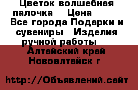  Цветок-волшебная палочка. › Цена ­ 500 - Все города Подарки и сувениры » Изделия ручной работы   . Алтайский край,Новоалтайск г.